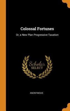 Colossal Fortunes: Or, a New Plan Progressive Taxation - Anonymous
