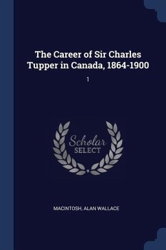 The Career of Sir Charles Tupper in Canada, 1864-1900: 1 - Macintosh, Alan Wallace