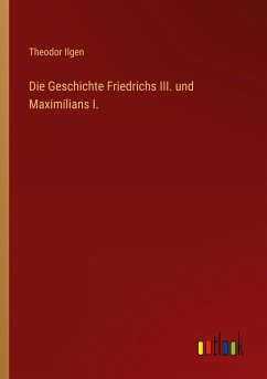 Die Geschichte Friedrichs III. und Maximilians I. - Ilgen, Theodor