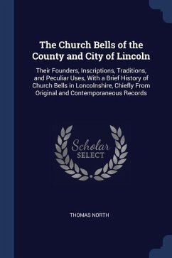 The Church Bells of the County and City of Lincoln: Their Founders, Inscriptions, Traditions, and Peculiar Uses, With a Brief History of Church Bells - North, Thomas