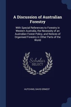 A Discussion of Australian Forestry: With Special References to Forestry in Western Australia, the Necessity of an Australian Forest Policy, and Notic - Hutchins, David Ernest