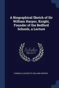 A Biographical Sketch of Sir William Harpur, Knight, Founder of the Bedford Schools, a Lecture - Blyth, Thomas Allen; Harpur, William