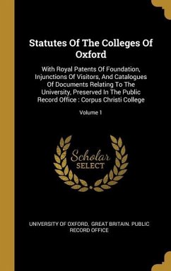 Statutes Of The Colleges Of Oxford: With Royal Patents Of Foundation, Injunctions Of Visitors, And Catalogues Of Documents Relating To The University,
