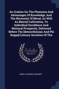 An Oration On The Pleasures And Advantages Of Knowledge, And The Necessity Of Moral, As Well As Mental Cultivation, To Individual Excellence And National Prosperity, Delivered Before The [demosthenian And Phi Kappa] Literary Societies Of The - Pinckney, Henry Laurens
