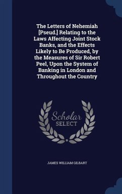 The Letters of Nehemiah [Pseud.] Relating to the Laws Affecting Joint Stock Banks, and the Effects Likely to Be Produced, by the Measures of Sir Robert Peel, Upon the System of Banking in London and Throughout the Country - Gilbart, James William