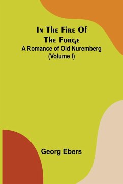 In The Fire Of The Forge; A Romance of Old Nuremberg (Volume I) - Ebers, Georg