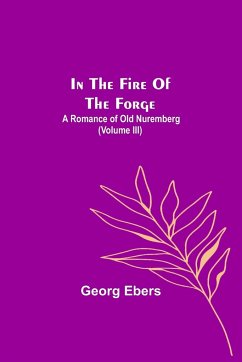 In The Fire Of The Forge; A Romance of Old Nuremberg (Volume III) - Ebers, Georg