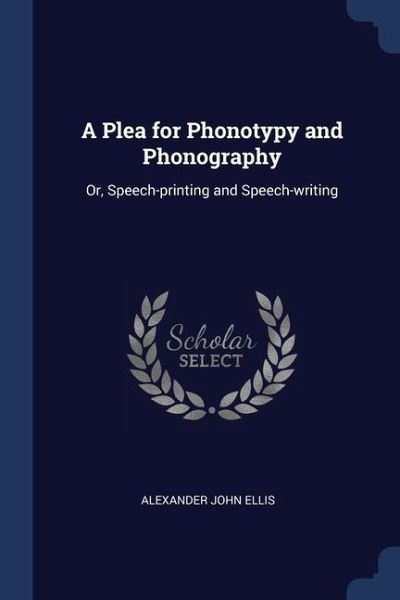A Plea for Phonotypy and Phonography: Or, Speech-printing and Speech-writing A Plea for Phonotypy and Phonography: Or, Speech-printing and Speech-writing
