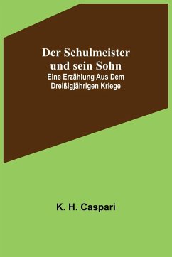 Der Schulmeister und sein Sohn; Eine Erzählung aus dem dreißigjährigen Kriege - H. Caspari, K. Der Schulmeister und sein Sohn; Eine Erzählung aus dem dreißigjährigen Kriege - H. Caspari, K.