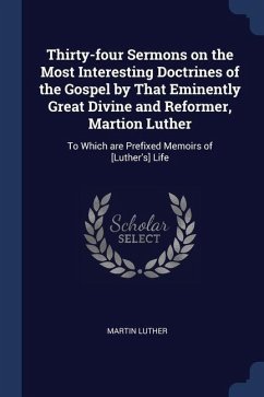Thirty-four Sermons on the Most Interesting Doctrines of the Gospel by That Eminently Great Divine and Reformer, Martion Luther: To Which are Prefixed - Luther, Martin