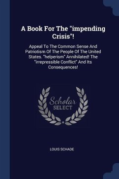 A Book For The impending Crisis!: Appeal To The Common Sense And Patriotism Of The People Of The United States. helperism Annihilated! The irrepressib - Schade, Louis