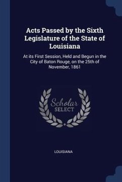 Acts Passed by the Sixth Legislature of the State of Louisiana: At its First Session, Held and Begun in the City of Baton Rouge, on the 25th of Novemb - Louisiana