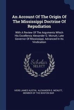 An Account Of The Origin Of The Mississippi Doctrine Of Repudiation: With A Review Of The Arguments Which His Excellency Alexander G. Mcnutt, Late Gov - Austin, Ivers James