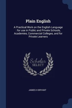 Plain English: A Practical Work on the English Language: for use in Public and Private Schools, Academies, Commercial Colleges, and f - Bryant, James H.