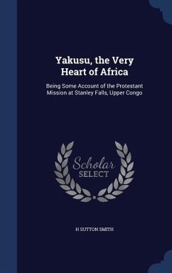 Yakusu, the Very Heart of Africa: Being Some Account of the Protestant Mission at Stanley Falls, Upper Congo - Smith, H. Sutton