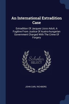 An International Extradition Case: Extradition Of Jacques Licco Adutt, A Fugitive From Justice Of Austro-hungarian Government Charged With The Crime O - Richberg, John Carl