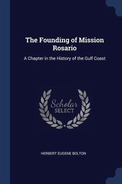 The Founding of Mission Rosario: A Chapter in the History of the Gulf Coast - Bolton, Herbert Eugene