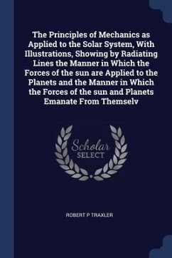 The Principles of Mechanics as Applied to the Solar System, With Illustrations, Showing by Radiating Lines the Manner in Which the Forces of the sun a - Traxler, Robert P.