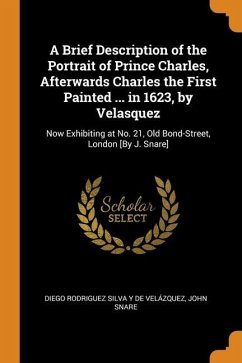 A Brief Description of the Portrait of Prince Charles, Afterwards Charles the First Painted ... in 1623, by Velasquez: Now Exhibiting at No. 21, Old B - de Velázquez, Diego Rodriguez Silva Y.; Snare, John
