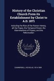 History of the Christian Church Form its Establishment by Christ to A.D. 1871: Including the Rise of the Roman Heresy, all the Popes, the Temporal Pow