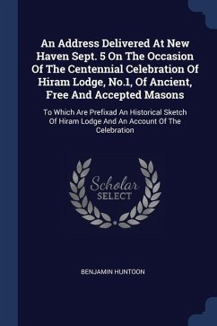 An Address Delivered At New Haven Sept. 5 On The Occasion Of The Centennial Celebration Of Hiram Lodge, No.1, Of Ancient, Free And Accepted Masons: To - Huntoon, Benjamin