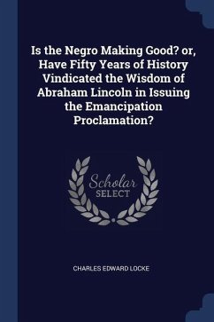 Is the Negro Making Good? or, Have Fifty Years of History Vindicated the Wisdom of Abraham Lincoln in Issuing the Emancipation Proclamation? - Locke, Charles Edward