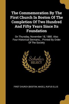 The Commemoration By The First Church In Boston Of The Completion Of Two Hundred And Fifty Years Since Its Foundation: On Thursday, November 18, 1880.