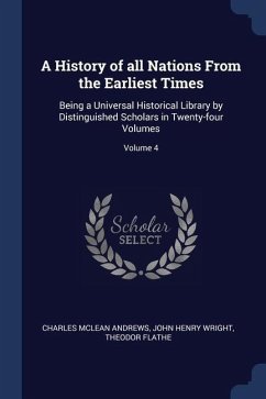 A History of all Nations From the Earliest Times: Being a Universal Historical Library by Distinguished Scholars in Twenty-four Volumes; Volume 4 - Andrews, Charles Mclean; Wright, John Henry; Flathe, Theodor