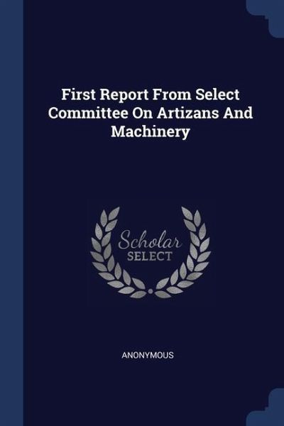 First Report From Select Committee On Artizans And Machinery First Report From Select Committee On Artizans And Machinery