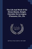 The Life And Work Of Sir Hiram Maxim, Knight, Chevalier De La Légion D'honneur, Etc., Etc