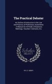 The Practical Debater: An Outline of Instruction in the Law and Practice of Preliminary Assemblies: A Manual for All Kinds of Business Meetin