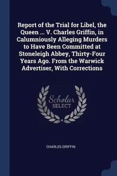 Report of the Trial for Libel, the Queen ... V. Charles Griffin, in Calumniously Alleging Murders to Have Been Committed at Stoneleigh Abbey, Thirty-Four Years Ago. From the Warwick Advertiser, With Corrections - Griffin, Charles