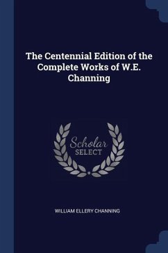 The Centennial Edition of the Complete Works of W.E. Channing - Channing, William Ellery