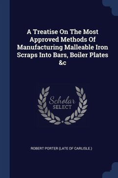 A Treatise On The Most Approved Methods Of Manufacturing Malleable Iron Scraps Into Bars, Boiler Plates &c