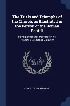 The Trials and Triumphs of the Church, as Illustrated in the Person of the Roman Pontiff: Being a Discourse Delivered in St. Andrew's Cathedral, Glasg - M'Corry, John Stewart