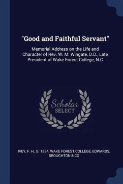 Good and Faithful Servant: Memorial Address on the Life and Character of Rev. W. M. Wingate, D.D., Late President of Wake Forest College, N.C - Ivey, F. H.; Edwards, Broughton &. Co