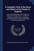 A Complete View of the Dress and Habits of the People of England: From the Establishment of the Saxons in Britain to the Present Time ... to Which Is