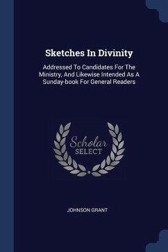 Sketches In Divinity: Addressed To Candidates For The Ministry, And Likewise Intended As A Sunday-book For General Readers - Grant, Johnson