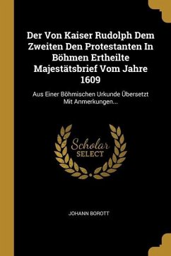 Der Von Kaiser Rudolph Dem Zweiten Den Protestanten In Böhmen Ertheilte Majestätsbrief Vom Jahre 1609: Aus Einer Böhmischen Urkunde Übersetzt Mit Anme - Borott, Johann