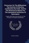 Discourses On The Millennium, The Doctrine Of Election, Justification By Faith, And On The Historical Evidence For The Apostolical Institution Of Epis