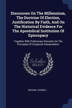 Discourses On The Millennium, The Doctrine Of Election, Justification By Faith, And On The Historical Evidence For The Apostolical Institution Of Epis - Russell, Michael