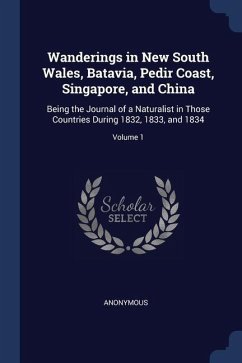 Wanderings in New South Wales, Batavia, Pedir Coast, Singapore, and China: Being the Journal of a Naturalist in Those Countries During 1832, 1833, and - Anonymous