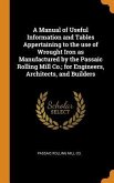 A Manual of Useful Information and Tables Appertaining to the use of Wrought Iron as Manufactured by the Passaic Rolling Mill Co.; for Engineers, Architects, and Builders