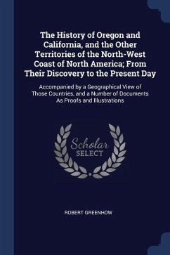 The History of Oregon and California, and the Other Territories of the North-West Coast of North America; From Their Discovery to the Present Day: Acc - Greenhow, Robert
