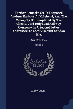 Further Remarks On Te Proposed Asylum Harbour At Holyhead, And The Monopoly Contemplated By The Chester And Holyhead Railway Company In A Second Letter Addressed To Lord Viscount Sandon M.p. - Anonymous