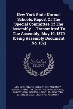 New York State Normal Schools. Report Of The Special Committee Of The Assembly ... Transmitted To The Assembly, May 19, 1879 (being Assembly Document No. 152)