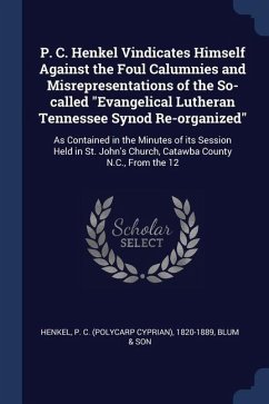 P. C. Henkel Vindicates Himself Against the Foul Calumnies and Misrepresentations of the So-called Evangelical Lutheran Tennessee Synod Re-organized: - Henkel, P. C.; Son, Blum