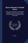 How to Become a Trained Nurse: A Manual of Information in Detail: With A Complete List of the Various Training Schools for Nurses in the United State