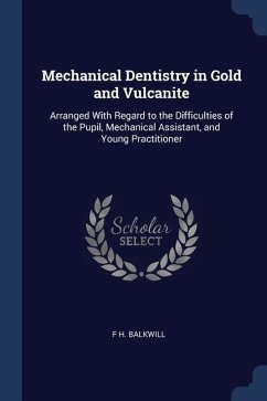 Mechanical Dentistry in Gold and Vulcanite: Arranged With Regard to the Difficulties of the Pupil, Mechanical Assistant, and Young Practitioner - Balkwill, F. H.