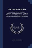 The law of Cremation: An Outline of the law Relating to Cremation, Ancient and Modern: Together With the Rules and Regulations of Various Cr